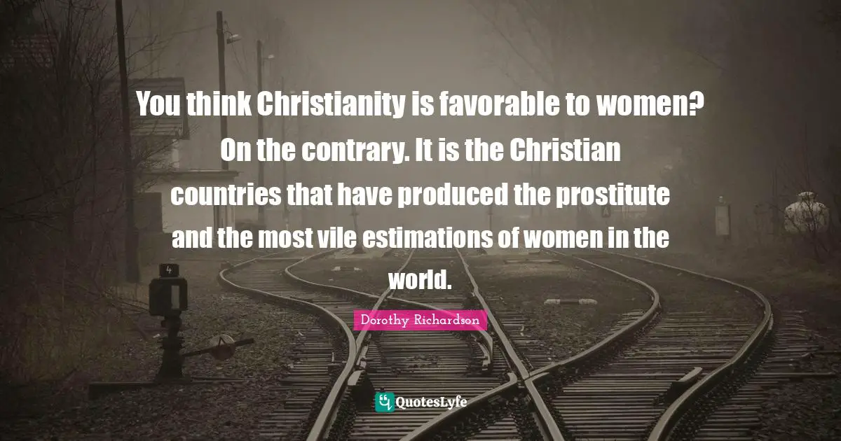 You think Christianity is favorable to women? On the contrary. It is the Christian countries that have produced the prostitute and the most vile estimations of women in the world.