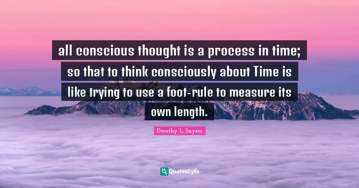 all conscious thought is a process in time; so that to think consciously about Time is like trying to use a foot-rule to measure its own length.