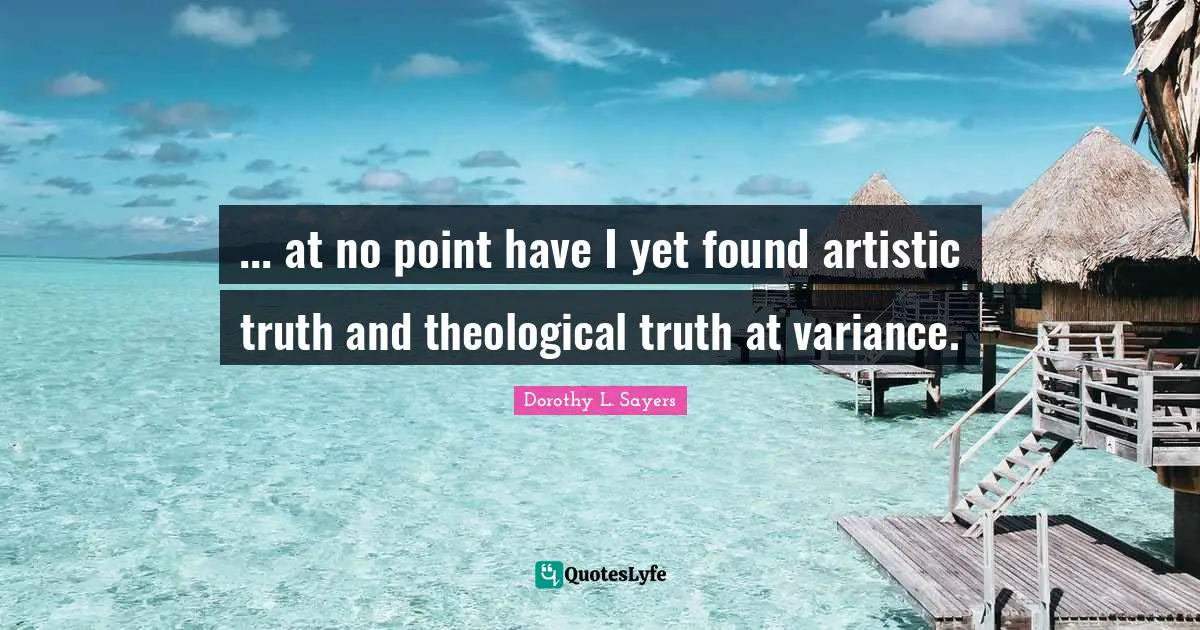 ... at no point have I yet found artistic truth and theological truth at variance.