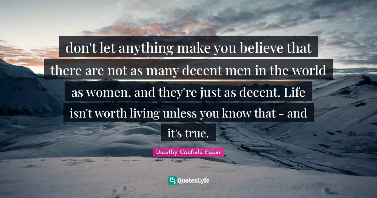 don't let anything make you believe that there are not as many decent men in the world as women, and they're just as decent. Life isn't worth living unless you know that - and it's true.