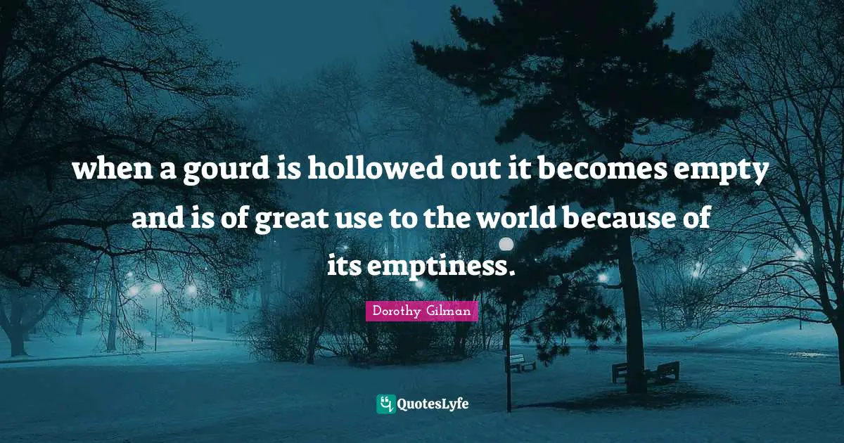 Emptiness Quotes: "when a gourd is hollowed out it becomes empty and is of great use to the world because of its emptiness."