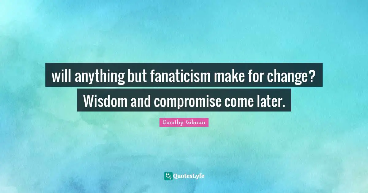 will anything but fanaticism make for change? Wisdom and compromise come later.