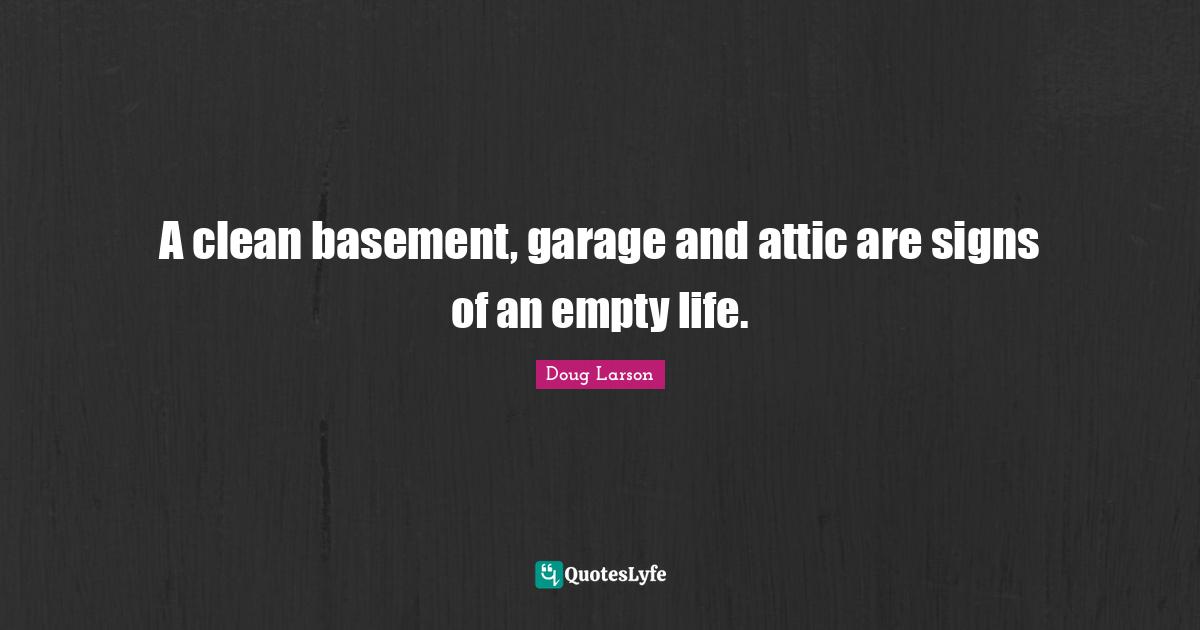 A clean basement, garage and attic are signs of an empty life.