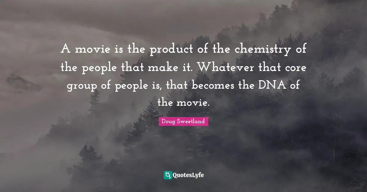 A movie is the product of the chemistry of the people that make it. Whatever that core group of people is, that becomes the DNA of the movie.