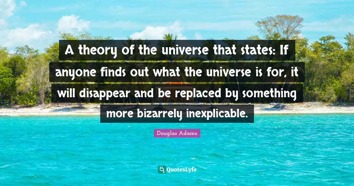 A theory of the universe that states: If anyone finds out what the universe is for, it will disappear and be replaced by something more bizarrely inexplicable.
