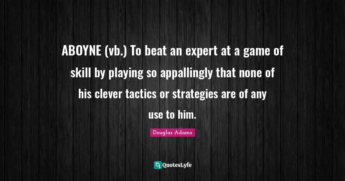 ABOYNE (vb.) To beat an expert at a game of skill by playing so appallingly that none of his clever tactics or strategies are of any use to him.