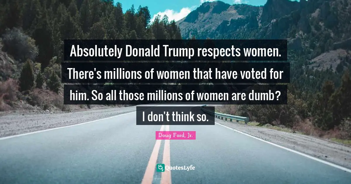 Absolutely Donald Trump respects women. There's millions of women that have voted for him. So all those millions of women are dumb? I don't think so.