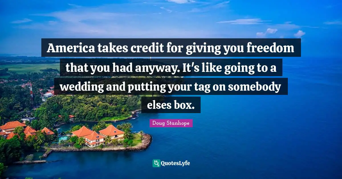 Doug Stanhope Quotes: America takes credit for giving you freedom that you had anyway. It's like going to a wedding and putting your tag on somebody elses box.