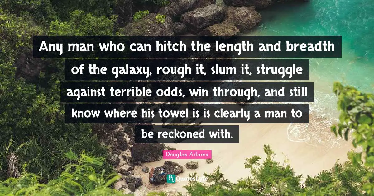Any man who can hitch the length and breadth of the galaxy, rough it, slum it, struggle against terrible odds, win through, and still know where his towel is is clearly a man to be reckoned with.