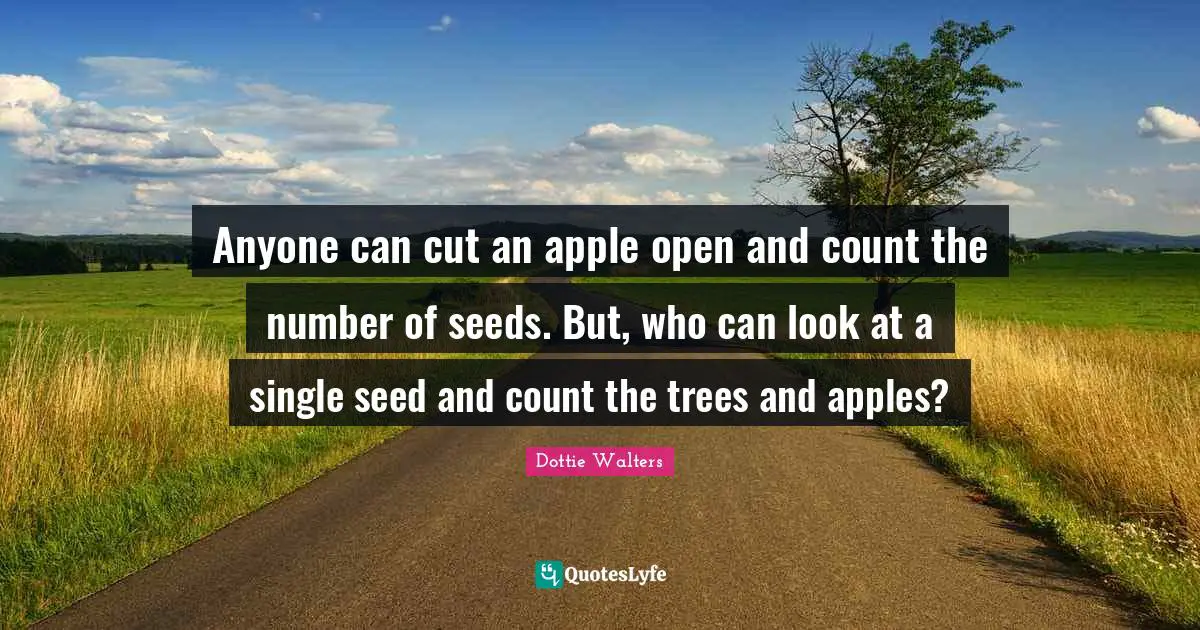Anyone can cut an apple open and count the number of seeds. But, who can look at a single seed and count the trees and apples?