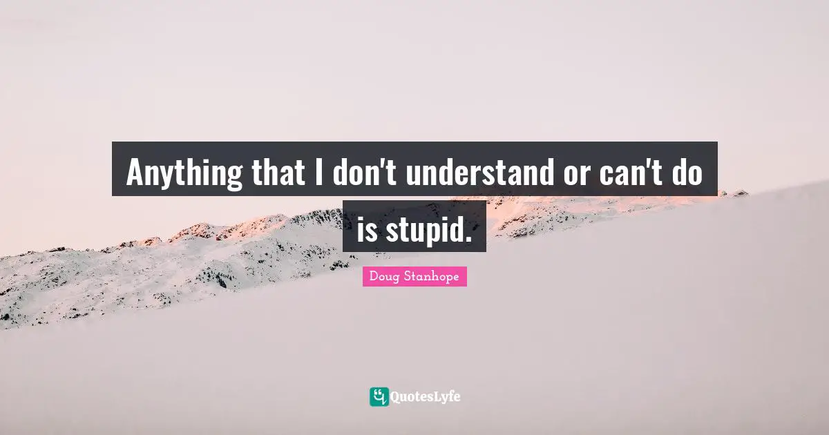 Anything that I don't understand or can't do is stupid.