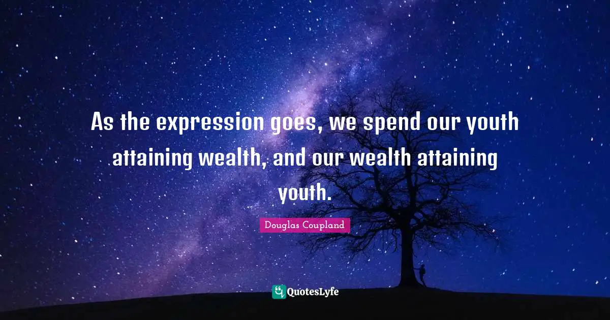 As the expression goes, we spend our youth attaining wealth, and our wealth attaining youth.