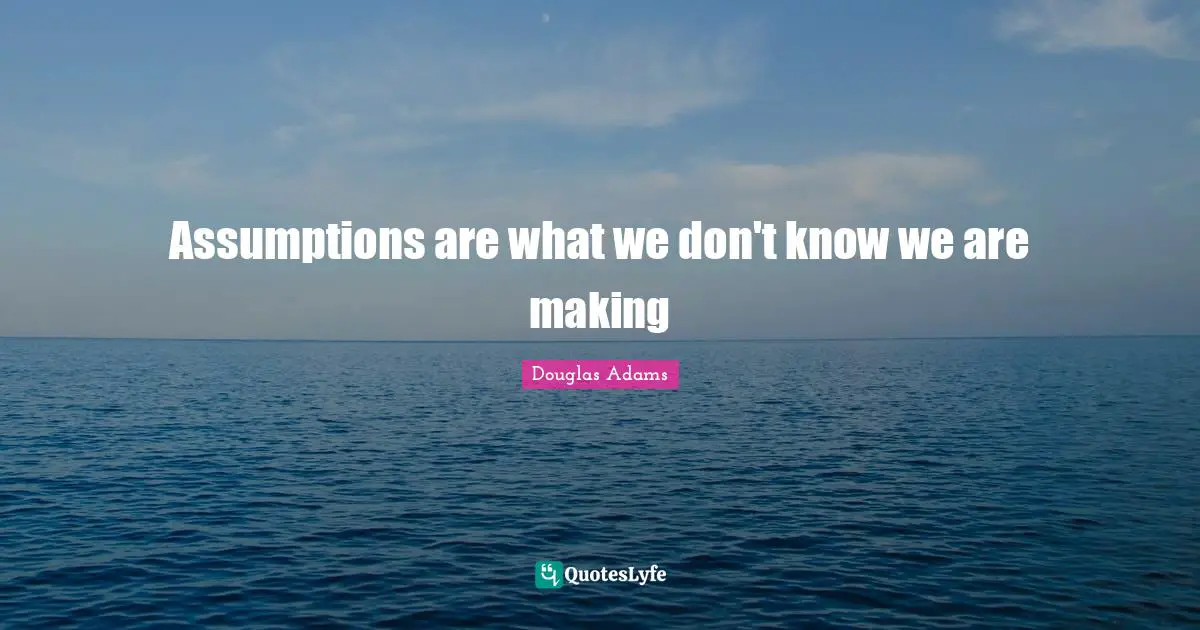 Assumptions are what we don't know we are making