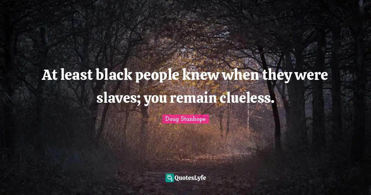 At least black people knew when they were slaves; you remain clueless.