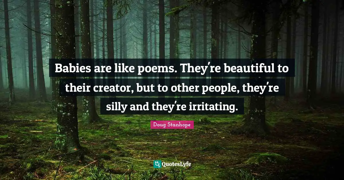 Babies are like poems. They're beautiful to their creator, but to other people, they're silly and they're irritating.