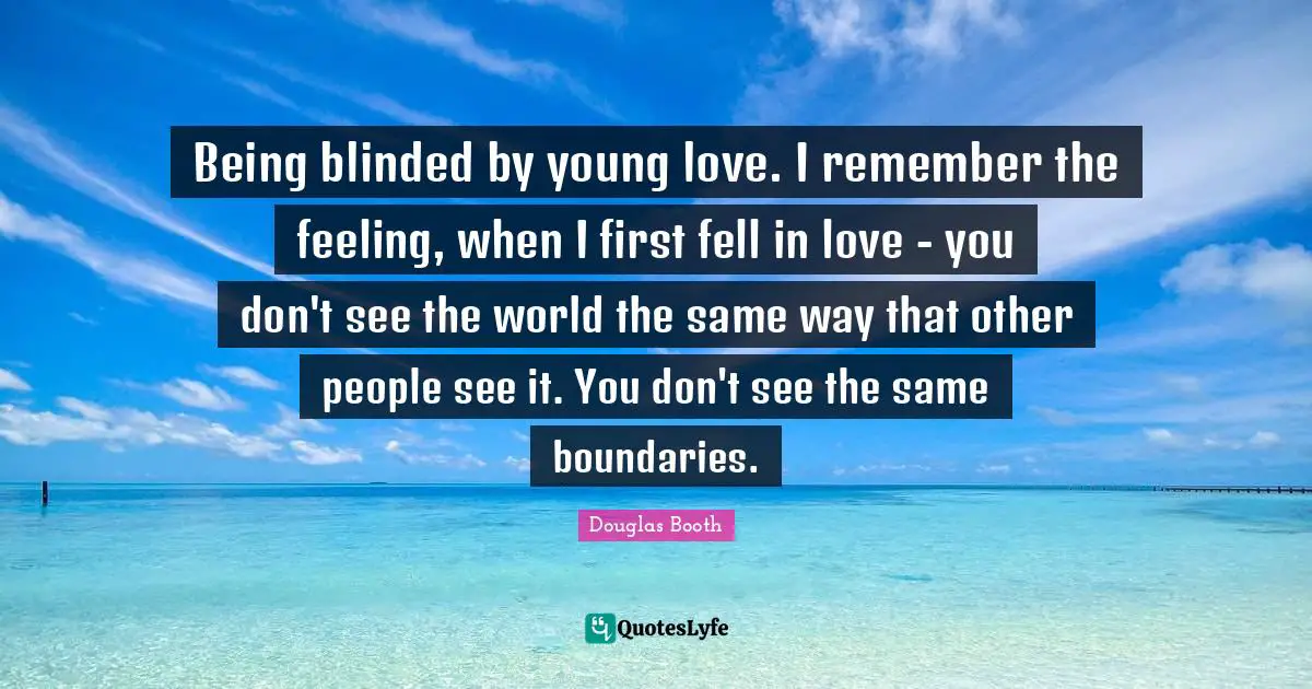 Being blinded by young love. I remember the feeling, when I first fell in love - you don't see the world the same way that other people see it. You don't see the same boundaries.