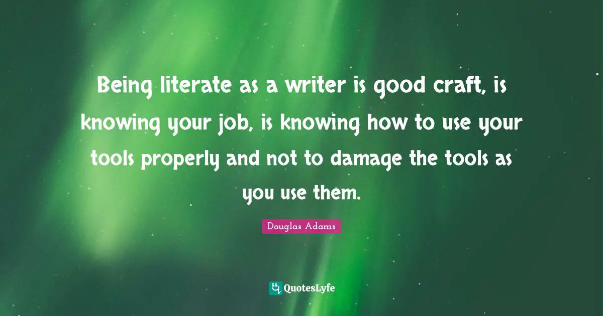 Being literate as a writer is good craft, is knowing your job, is knowing how to use your tools properly and not to damage the tools as you use them.