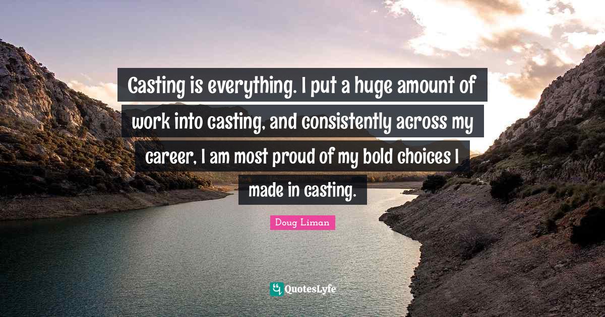 Casting is everything. I put a huge amount of work into casting, and c