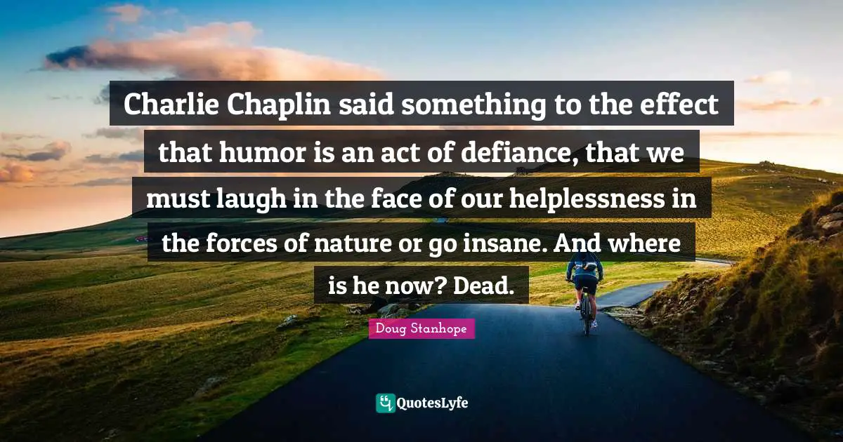 Chaplin Quotes: "Charlie Chaplin said something to the effect that humor is an act of defiance, that we must laugh in the face of our helplessness in the forces of nature or go insane. And where is he now? Dead."
