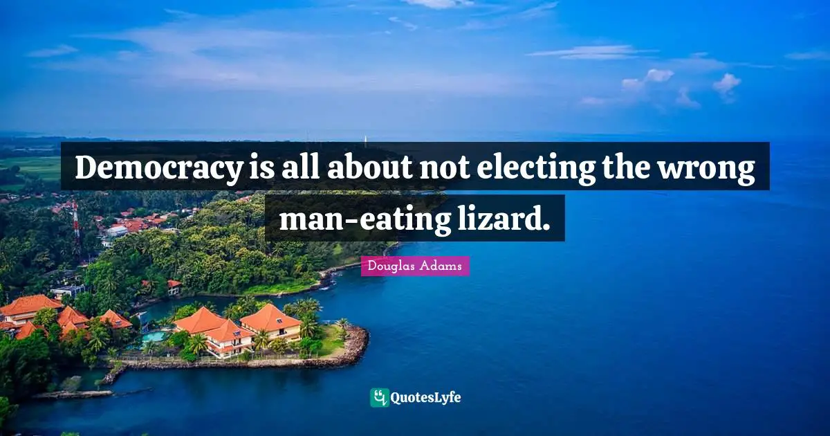 Democracy is all about not electing the wrong man-eating lizard.