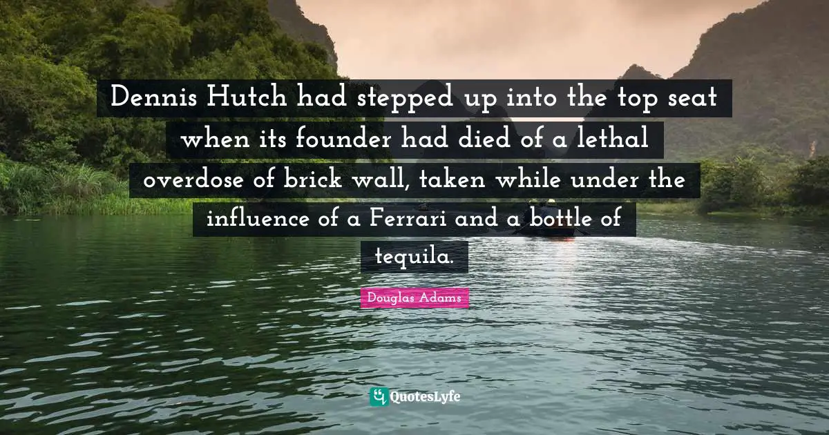 Overdose Quotes: "Dennis Hutch had stepped up into the top seat when its founder had died of a lethal overdose of brick wall, taken while under the influence of a Ferrari and a bottle of tequila."