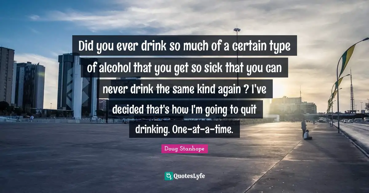 Decided Quotes: "Did you ever drink so much of a certain type of alcohol that you get so sick that you can never drink the same kind again ? I've decided that's how I'm going to quit drinking. One-at-a-time."