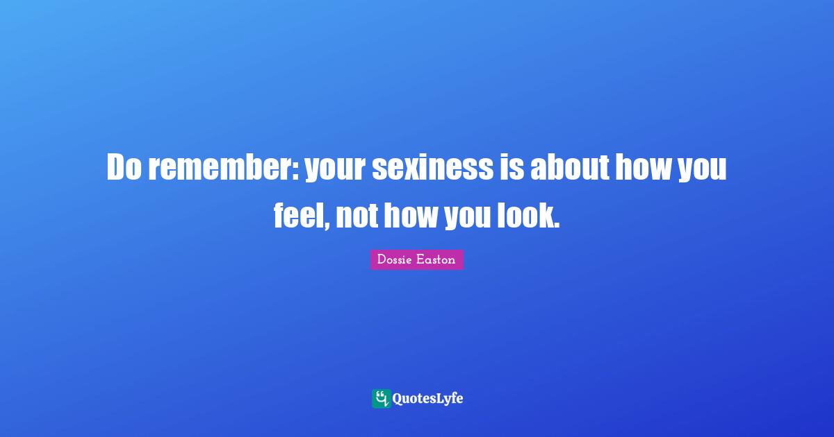 Do remember: your sexiness is about how you feel, not how you look.