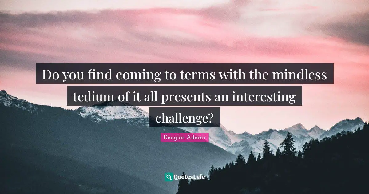 Mindless Quotes: "Do you find coming to terms with the mindless tedium of it all presents an interesting challenge?"