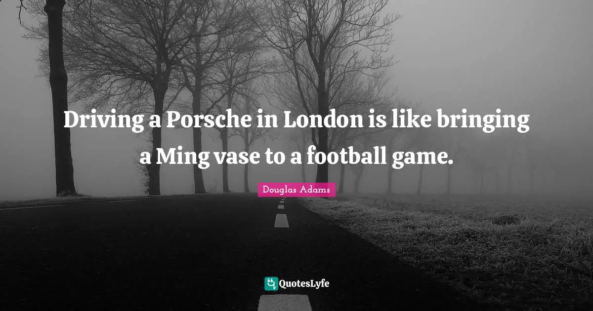 London Quotes: "Driving a Porsche in London is like bringing a Ming vase to a football game."