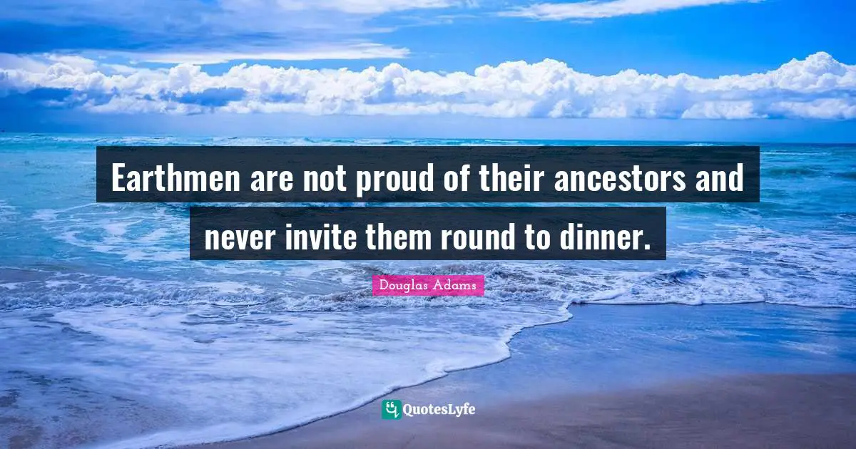Earthmen are not proud of their ancestors and never invite them round to dinner.