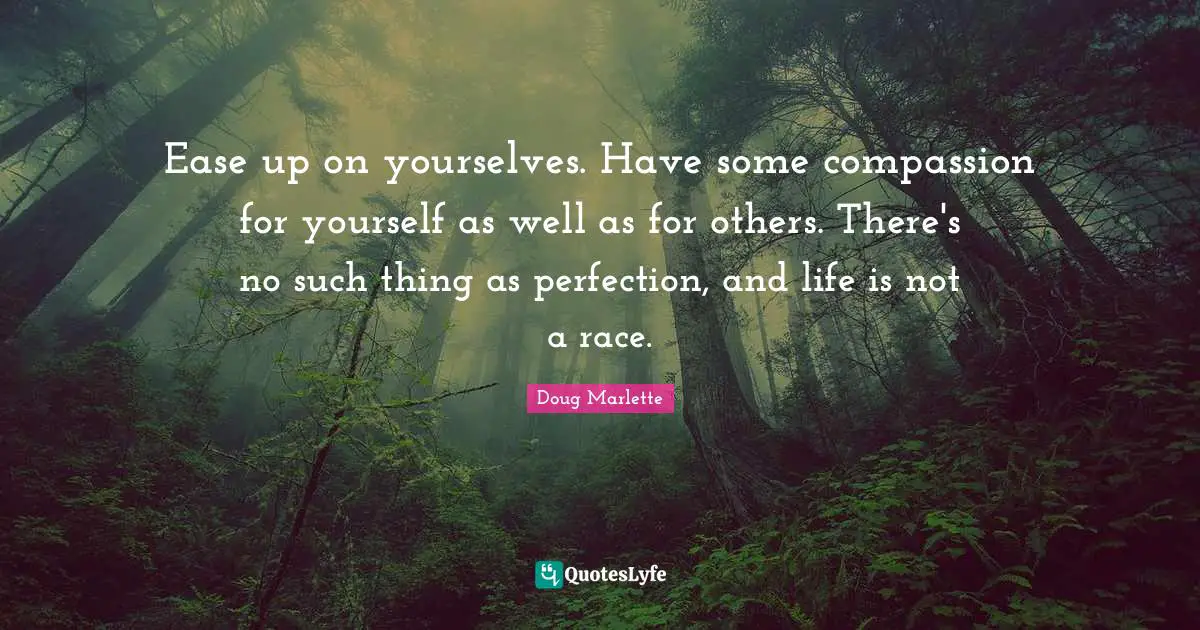 Ease Quotes: "Ease up on yourselves. Have some compassion for yourself as well as for others. There's no such thing as perfection, and life is not a race."