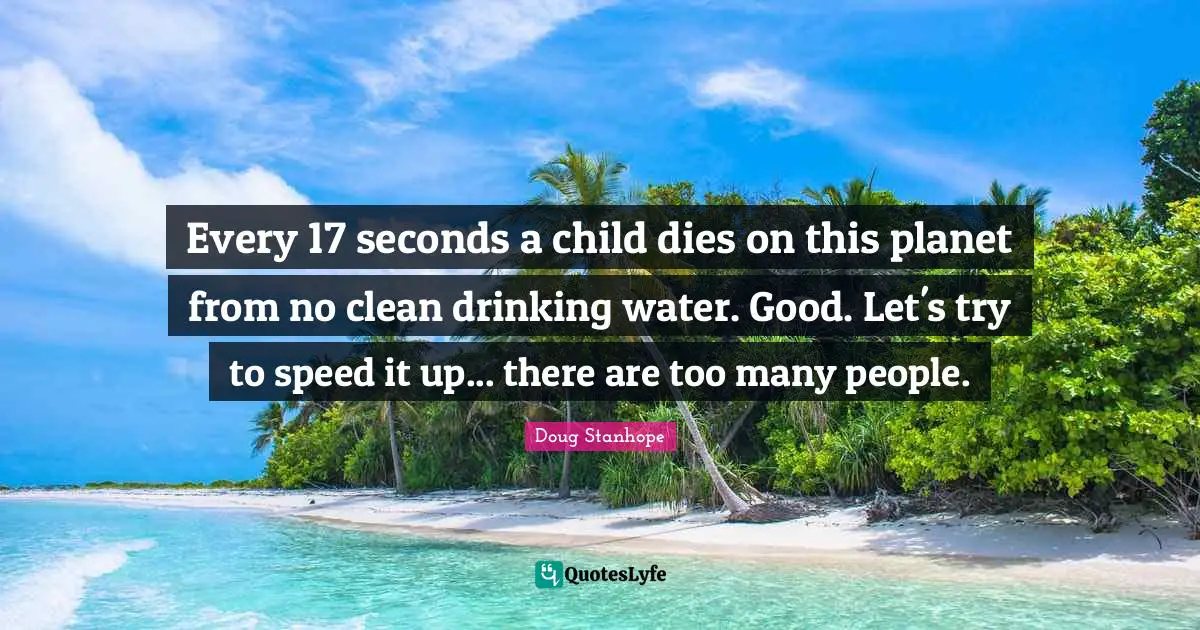 Clean Drinking Water Quotes: "Every 17 seconds a child dies on this planet from no clean drinking water. Good. Let's try to speed it up... there are too many people."