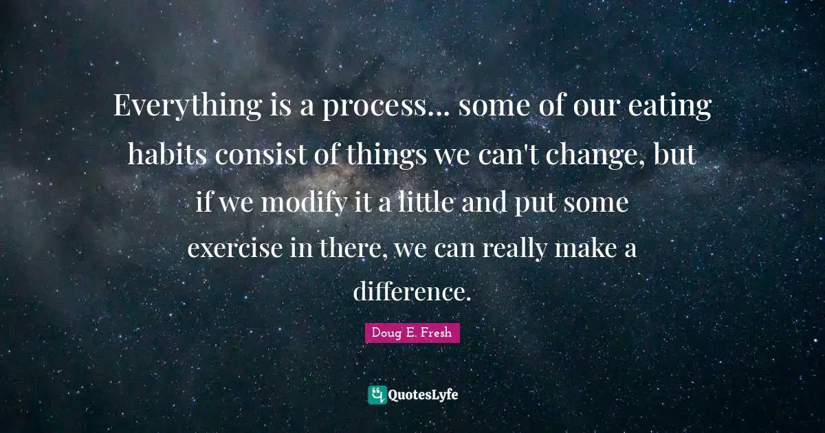 Everything is a process... some of our eating habits consist of things we can't change, but if we modify it a little and put some exercise in there, we can really make a difference.