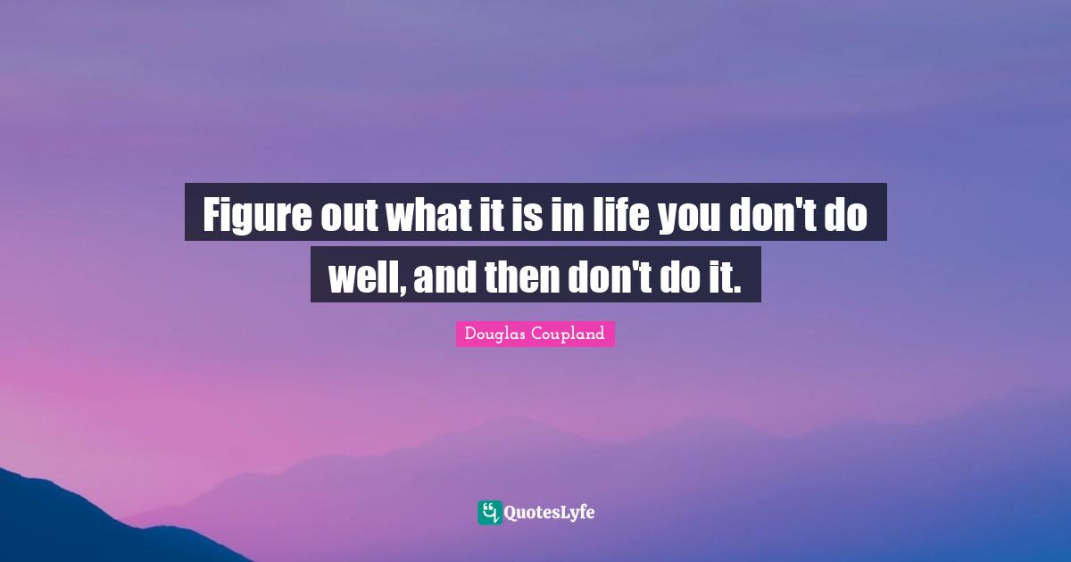 Figure out what it is in life you don't do well, and then don't do it.