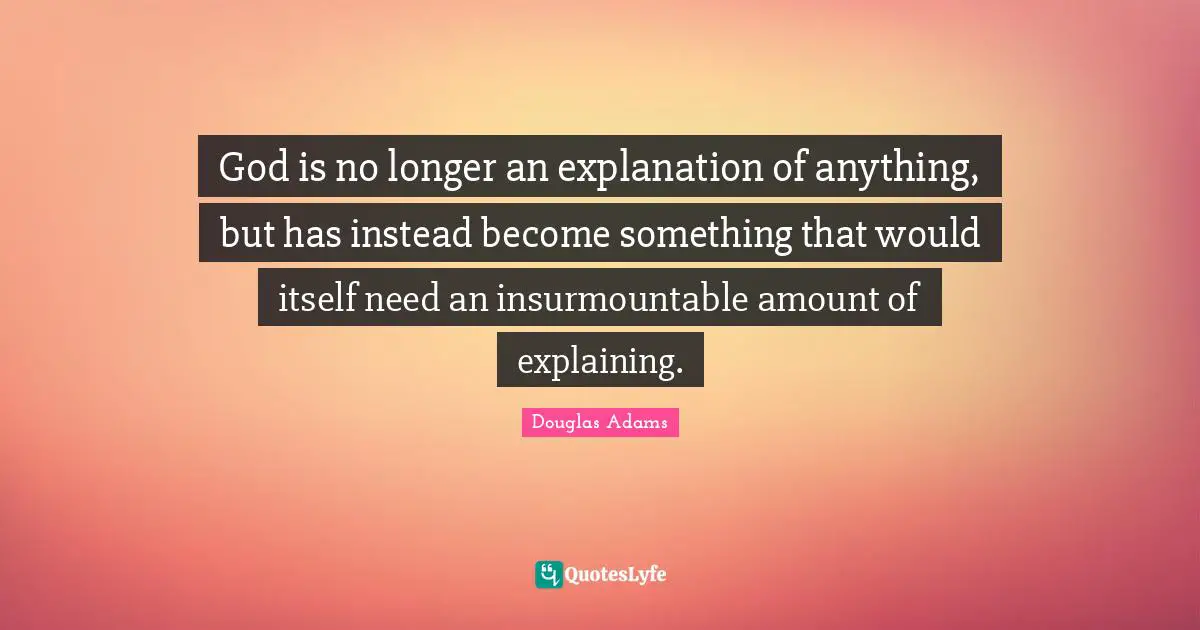 God is no longer an explanation of anything, but has instead become something that would itself need an insurmountable amount of explaining.