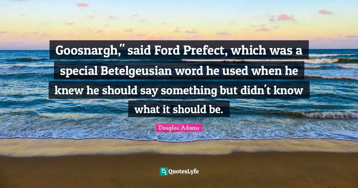Goosnargh," said Ford Prefect, which was a special Betelgeusian word he used when he knew he should say something but didn't know what it should be.
