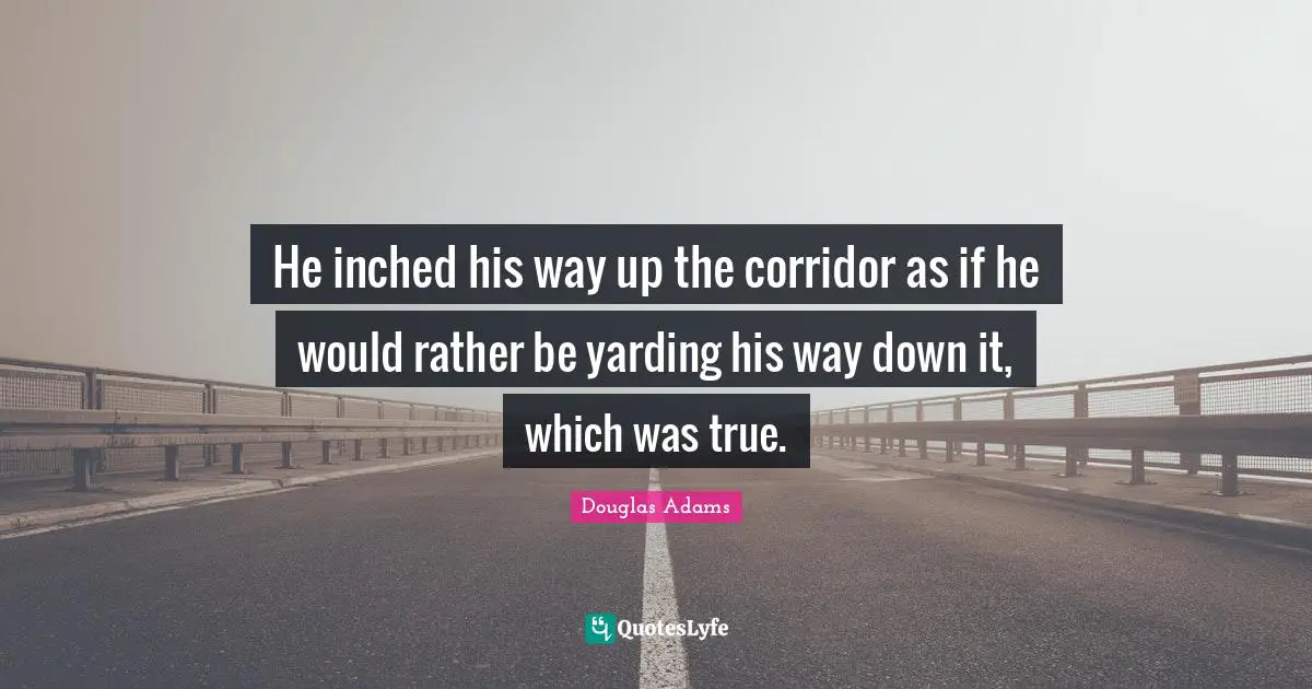 He inched his way up the corridor as if he would rather be yarding his way down it, which was true.