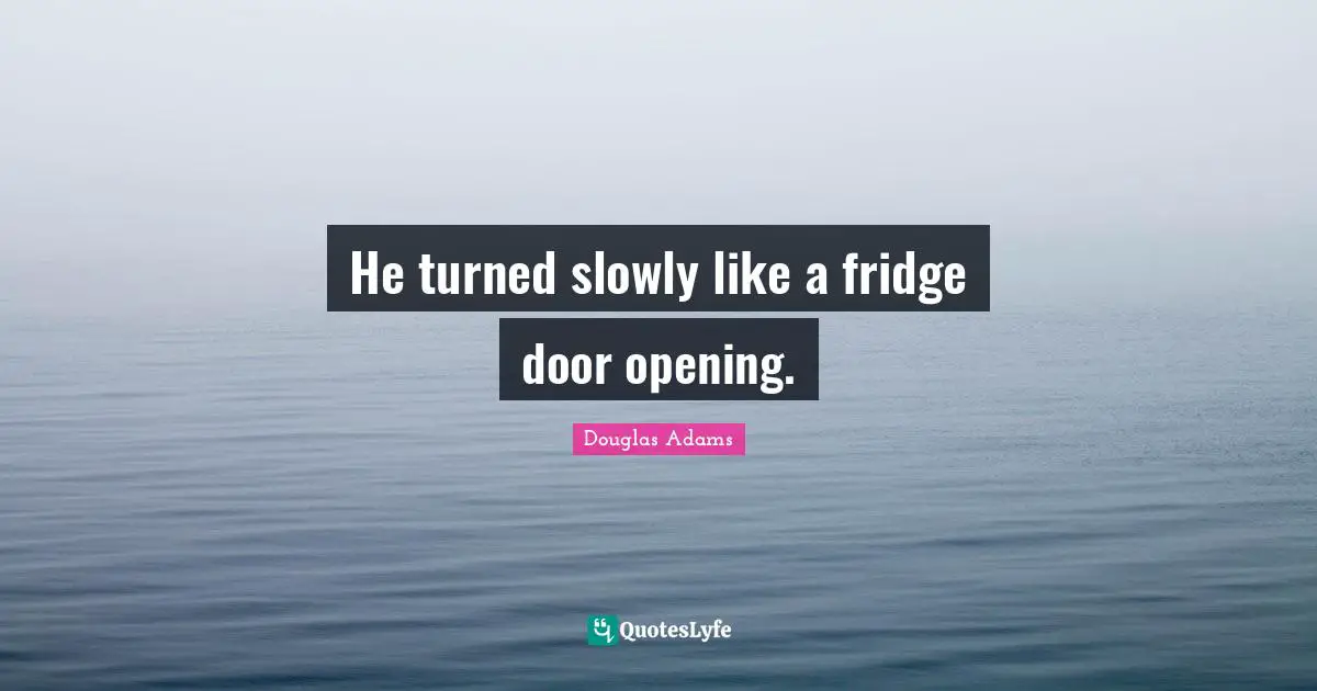 Opening Doors Quotes: "He turned slowly like a fridge door opening."