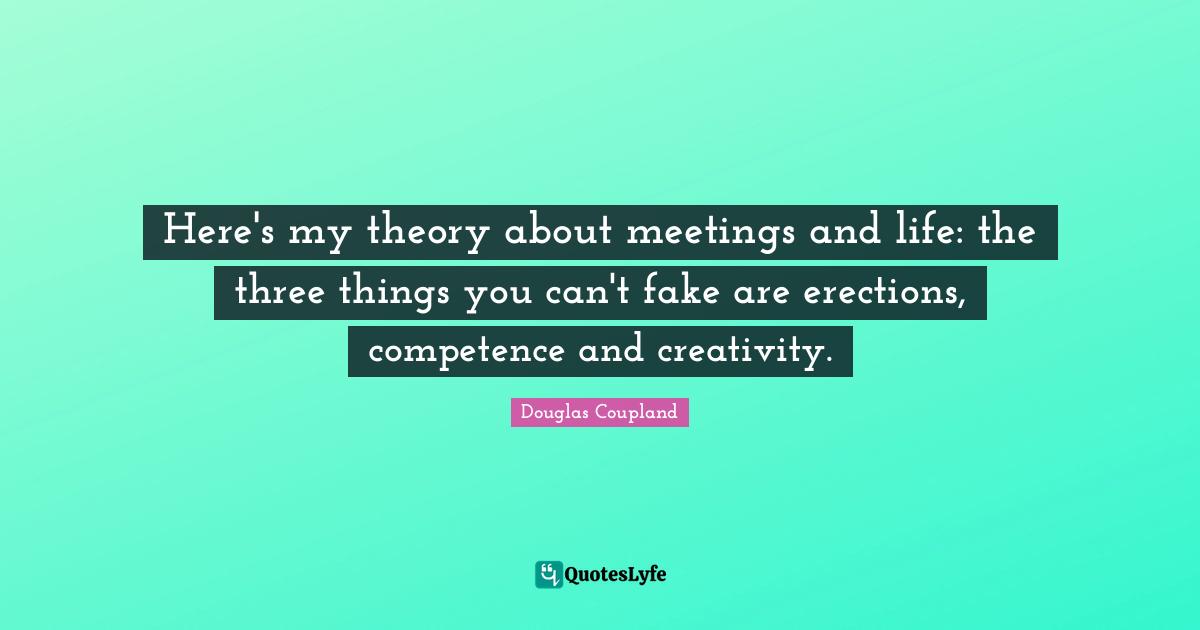 Competence Quotes: "Here's my theory about meetings and life: the three things you can't fake are erections, competence and creativity."