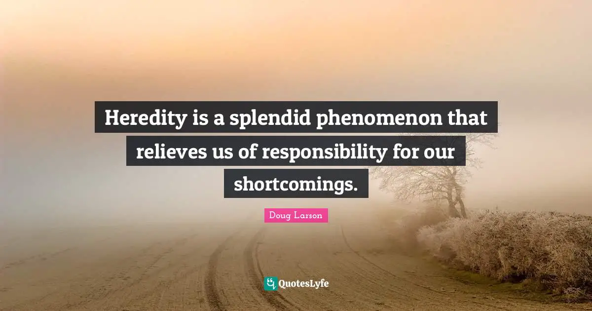 Heredity is a splendid phenomenon that relieves us of responsibility for our shortcomings.