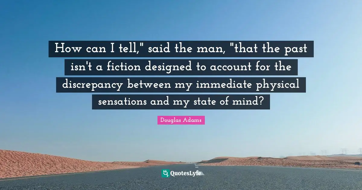 How can I tell," said the man, "that the past isn't a fiction designed to account for the discrepancy between my immediate physical sensations and my state of mind?