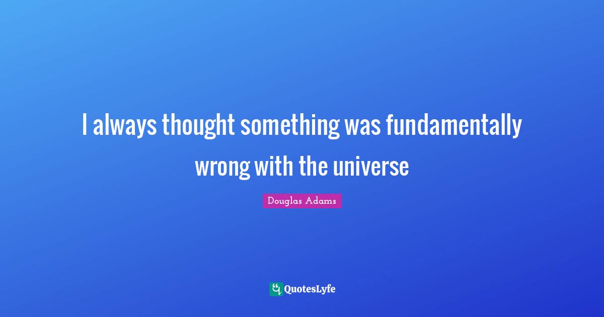 I always thought something was fundamentally wrong with the universe