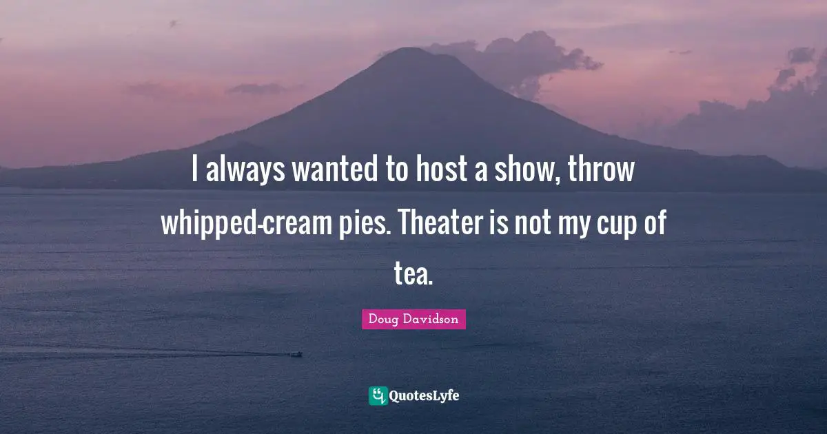 I always wanted to host a show, throw whipped-cream pies. Theater is not my cup of tea.