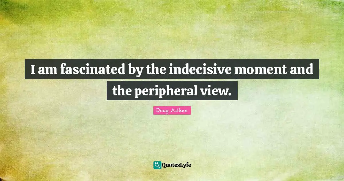 Doug Aitken Quotes: "I am fascinated by the indecisive moment and the peripheral view."