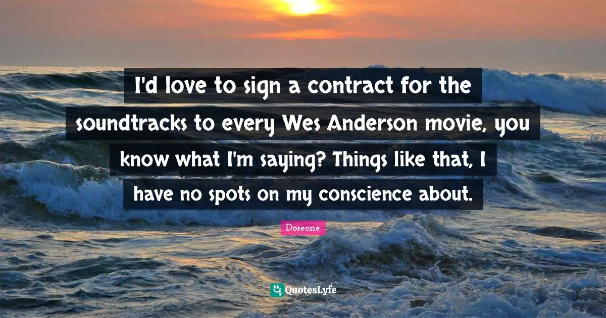 I'd love to sign a contract for the soundtracks to every Wes Anderson movie, you know what I'm saying? Things like that, I have no spots on my conscience about.