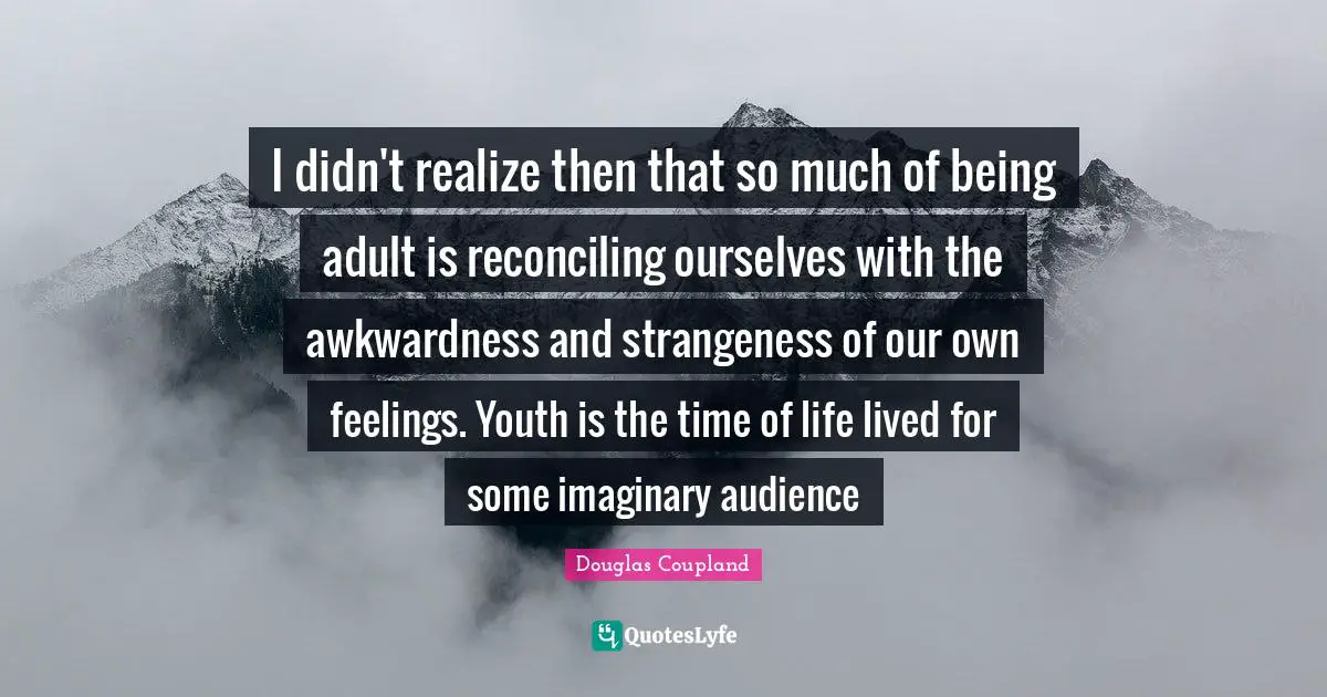 Awkwardness Quotes: "I didn't realize then that so much of being adult is reconciling ourselves with the awkwardness and strangeness of our own feelings. Youth is the time of life lived for some imaginary audience"