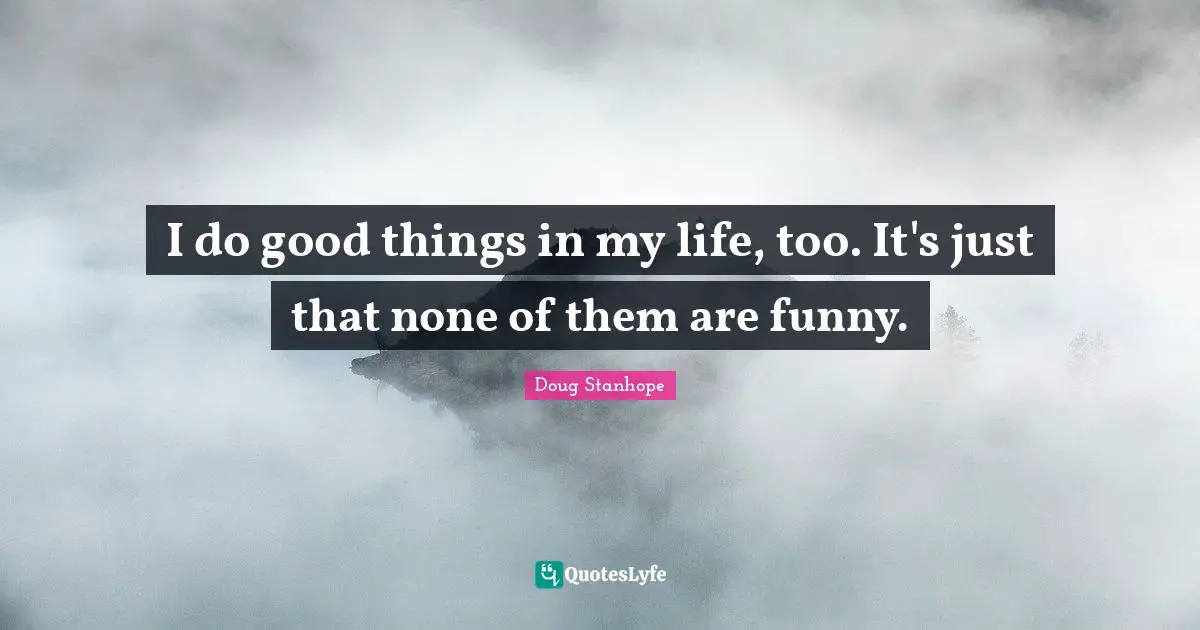 I do good things in my life, too. It's just that none of them are funny.