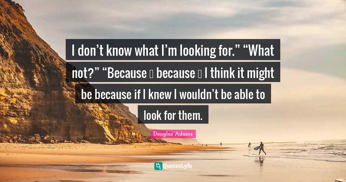 I don’t know what I’m looking for.” “What not?” “Because … because … I think it might be because if I knew I wouldn’t be able to look for them.