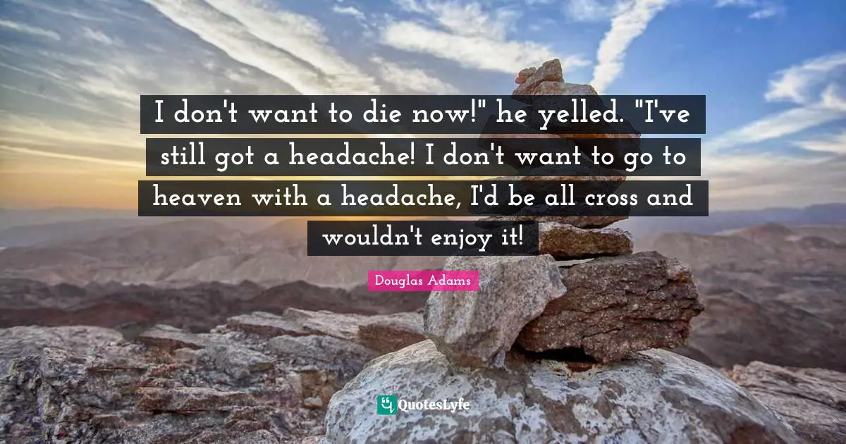 I don't want to die now!" he yelled. "I've still got a headache! I don't want to go to heaven with a headache, I'd be all cross and wouldn't enjoy it!