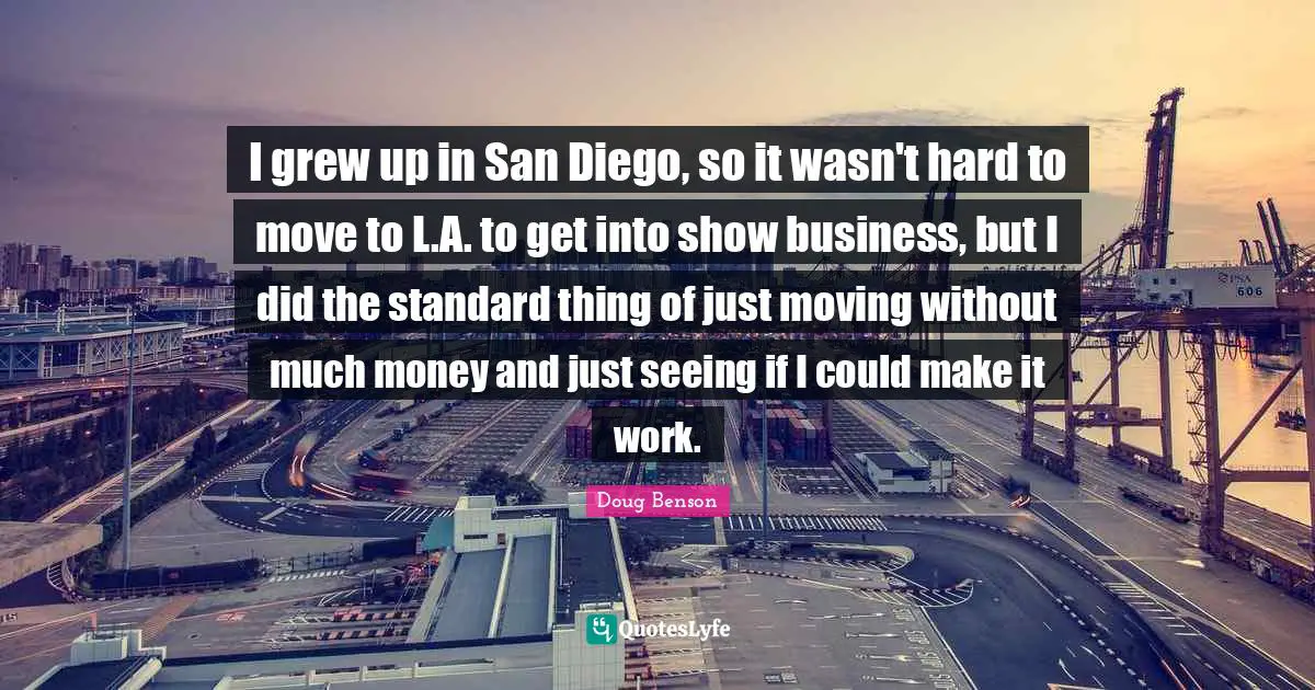 I grew up in San Diego, so it wasn't hard to move to L.A. to get into show business, but I did the standard thing of just moving without much money and just seeing if I could make it work.